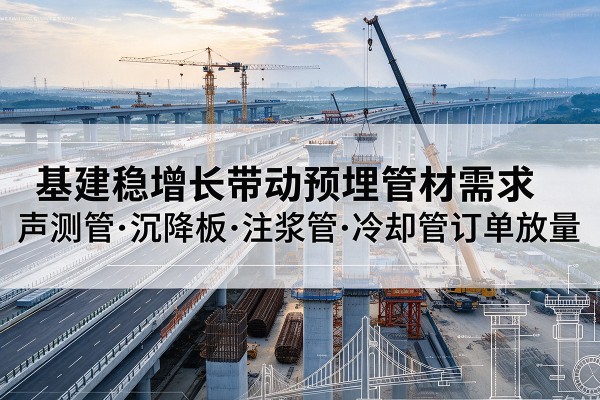 乡城基建稳增长带动预埋监测管材需求,声测管、沉降板、注浆管订单持续放量